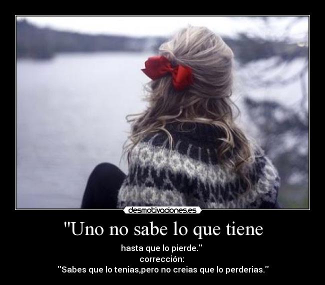 Uno no sabe lo que tiene - hasta que lo pierde. 
corrección: 
Sabes que lo tenias,pero no creias que lo perderias.