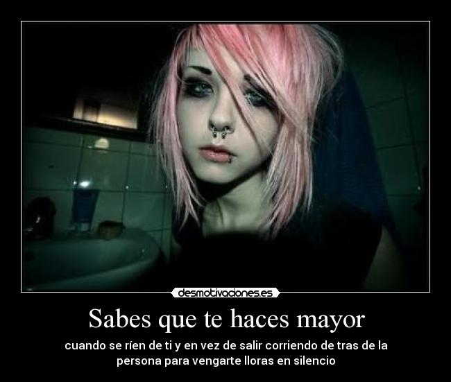Sabes que te haces mayor - cuando se ríen de ti y en vez de salir corriendo de tras de la
persona para vengarte lloras en silencio