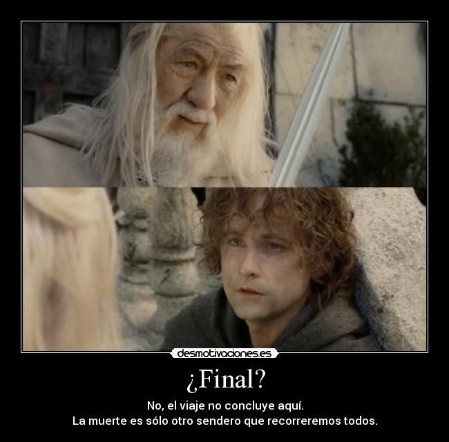 ¿Final? - No, el viaje no concluye aquí.
La muerte es sólo otro sendero que recorreremos todos.