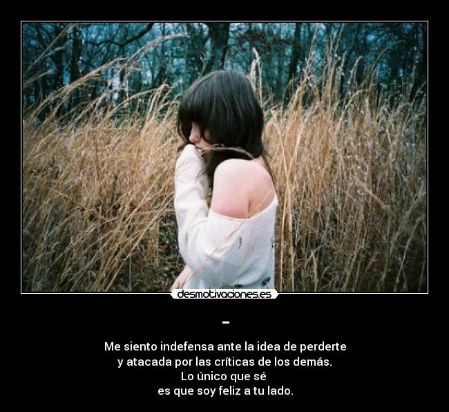 - - Me siento indefensa ante la idea de perderte
y atacada por las críticas de los demás.
Lo único que sé 
es que soy feliz a tu lado.