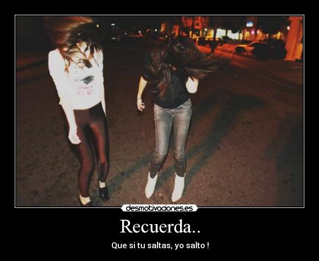 Recuerda.. - Que si tu saltas, yo salto !