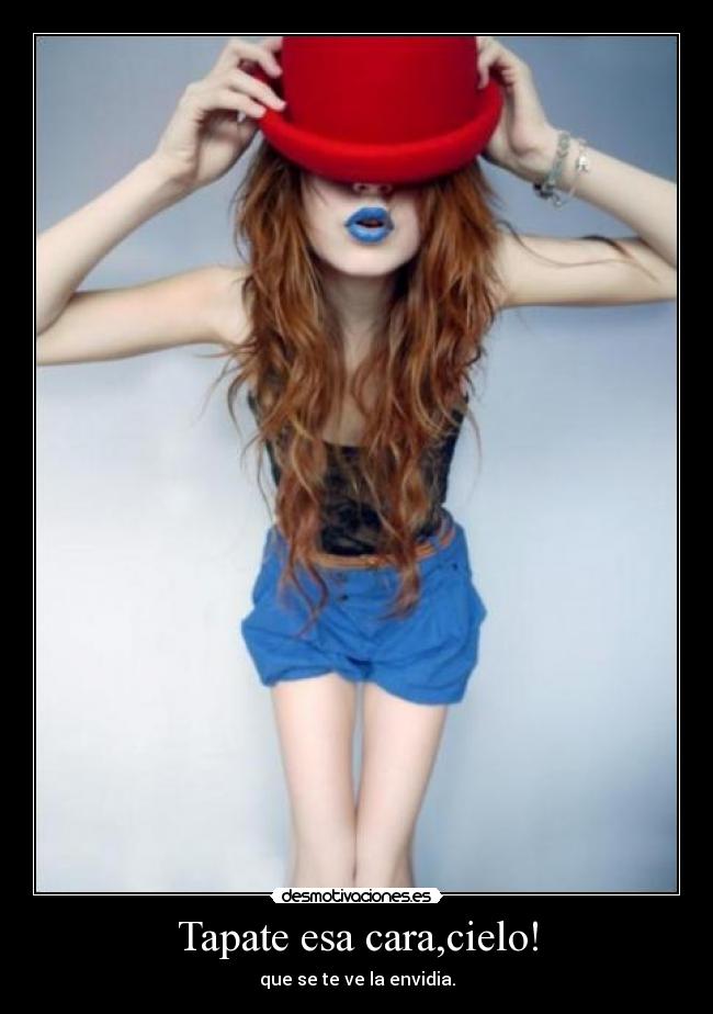 Tapate esa cara,cielo! - que se te ve la envidia.