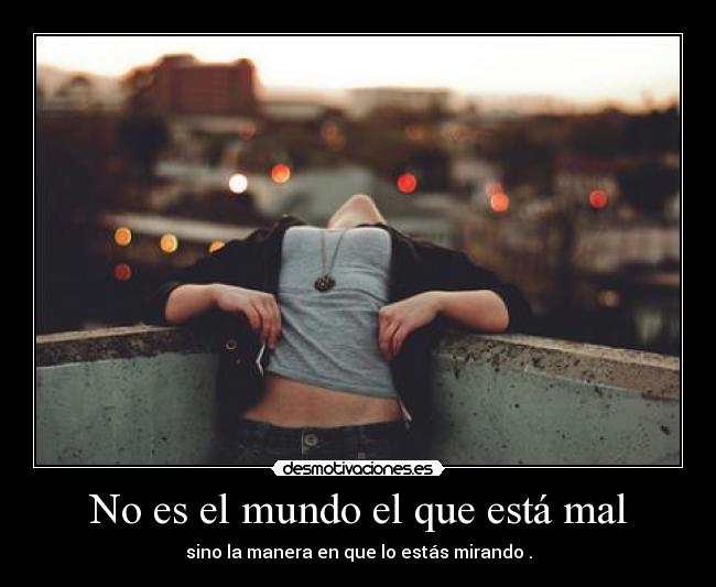 No es el mundo el que está mal - sino la manera en que lo estás mirando .