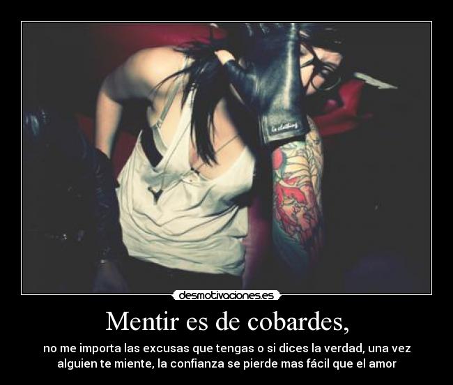 Mentir es de cobardes, - no me importa las excusas que tengas o si dices la verdad, una vez
alguien te miente, la confianza se pierde mas fácil que el amor