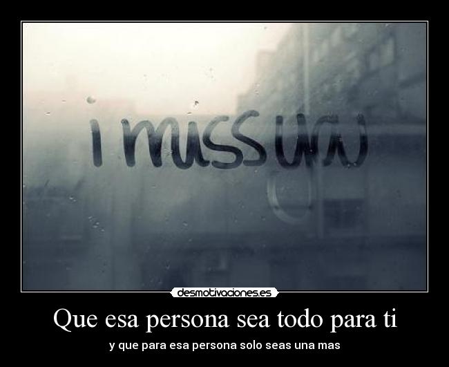 Que esa persona sea todo para ti - y que para esa persona solo seas una mas