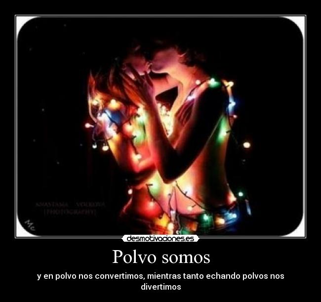 Polvo somos - y en polvo nos convertimos, mientras tanto echando polvos nos divertimos