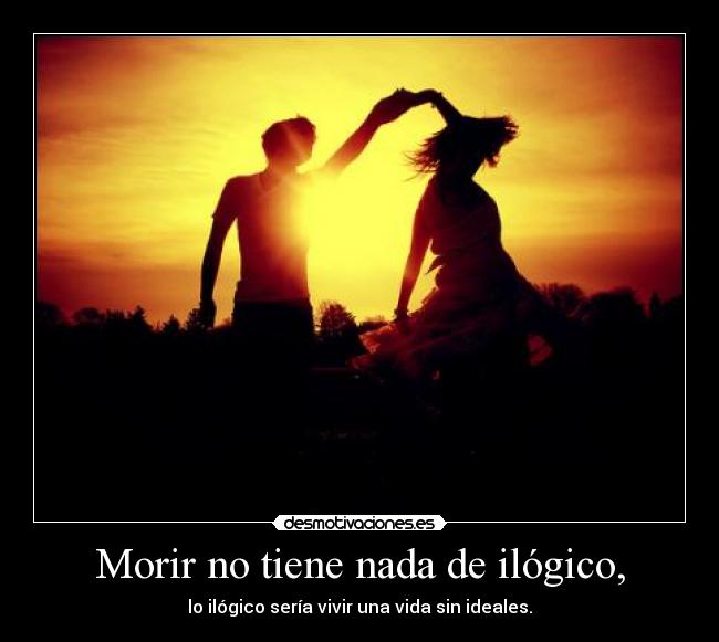 Morir no tiene nada de ilógico, - lo ilógico sería vivir una vida sin ideales.