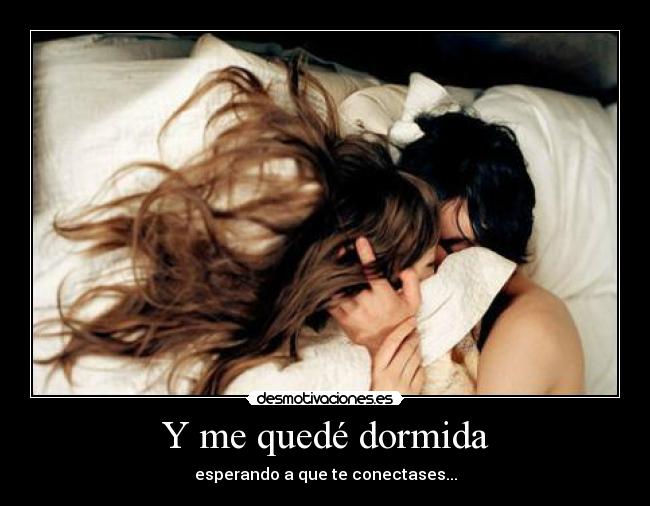 Y me quedé dormida - esperando a que te conectases...