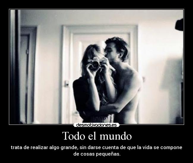 Todo el mundo - trata de realizar algo grande, sin darse cuenta de que la vida se compone
de cosas pequeñas.