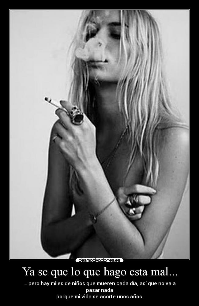 Ya se que lo que hago esta mal... - ... pero hay miles de niños que mueren cada día, así que no va a pasar nada
porque mi vida se acorte unos años.
