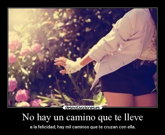 No hay un camino que te lleve - a la felicidad; hay mil caminos que te cruzan con ella.