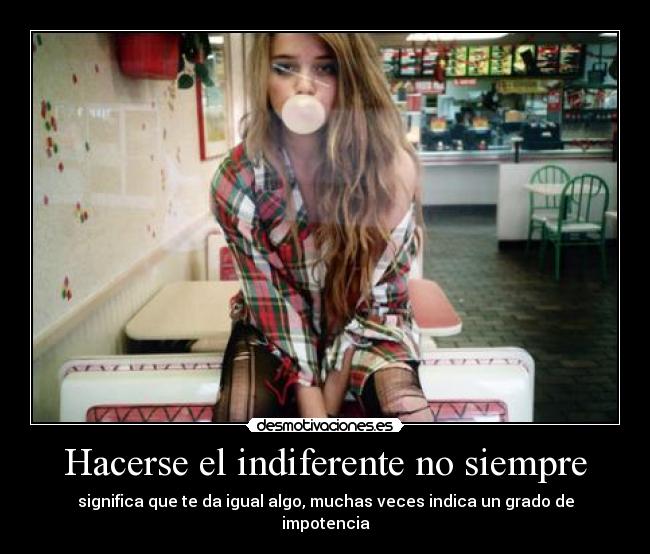 Hacerse el indiferente no siempre - significa que te da igual algo, muchas veces indica un grado de impotencia