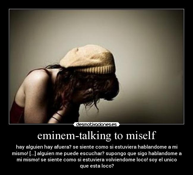 eminem-talking to miself - hay alguien hay afuera? se siente como si estuviera hablandome a mi
mismo! [...] alguien me puede escuchar? supongo que sigo hablandome a
mi mismo! se siente como si estuviera volviendome loco! soy el unico
que esta loco?