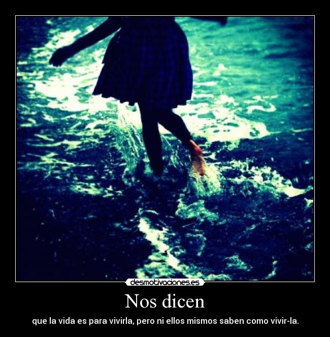 Nos dicen - que la vida es para vivirla, pero ni ellos mismos saben como vivir-la.