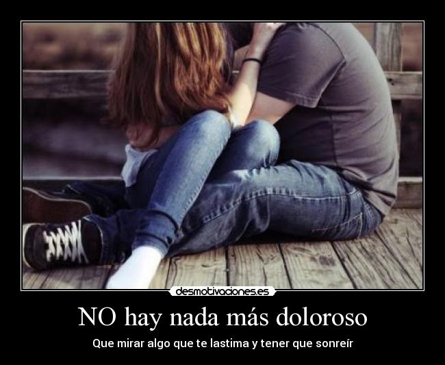 NO hay nada más doloroso - Que mirar algo que te lastima y tener que sonreír