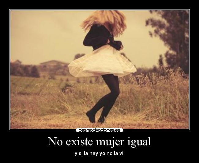 No existe mujer igual - y si la hay yo no la vi.