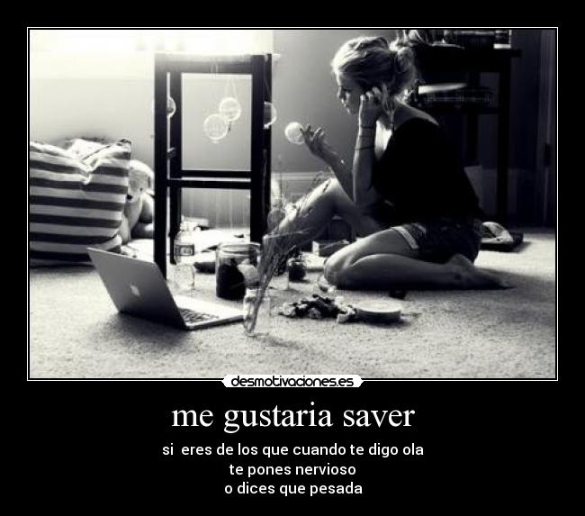 me gustaria saver - si  eres de los que cuando te digo ola
te pones nervioso
o dices que pesada