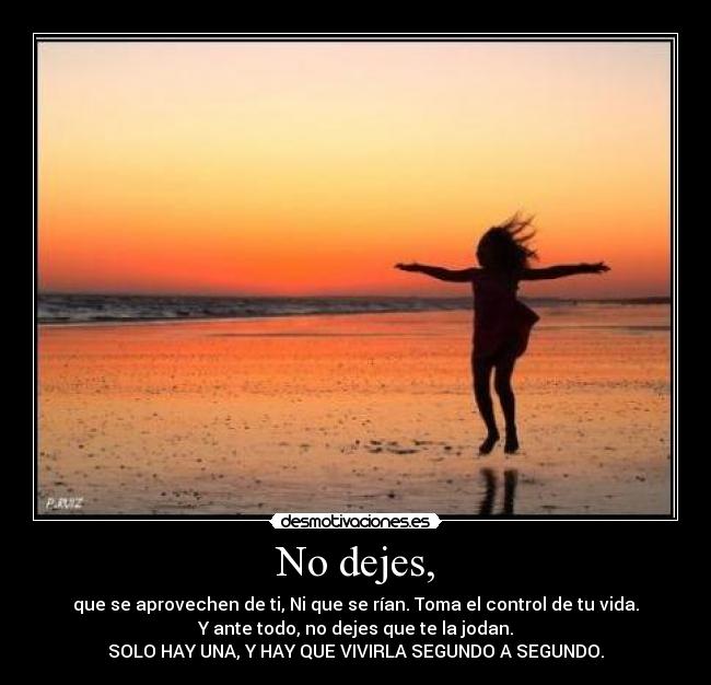 No dejes, - que se aprovechen de ti, Ni que se rían. Toma el control de tu vida.
Y ante todo, no dejes que te la jodan.
SOLO HAY UNA, Y HAY QUE VIVIRLA SEGUNDO A SEGUNDO.