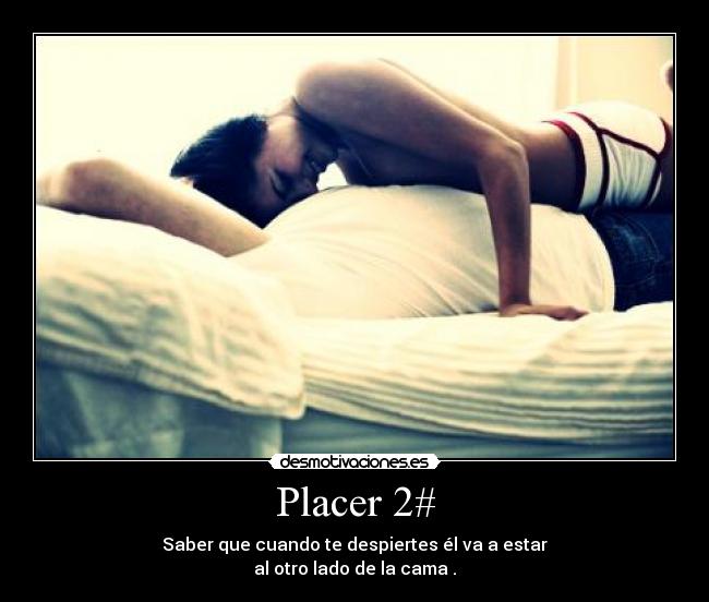 Placer 2# - Saber que cuando te despiertes él va a estar
al otro lado de la cama .