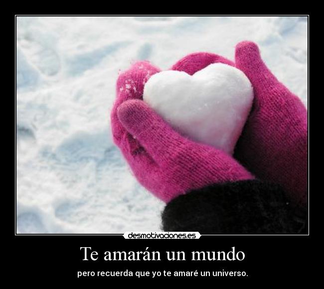 Te amarán un mundo - pero recuerda que yo te amaré un universo.
