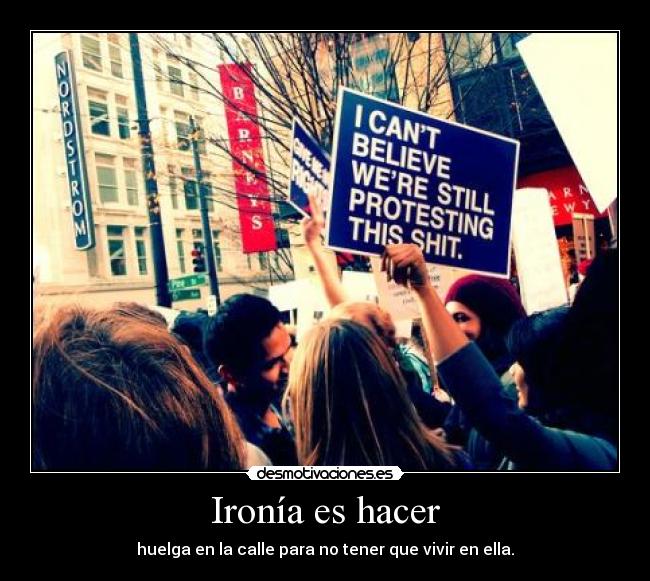 Ironía es hacer - huelga en la calle para no tener que vivir en ella.