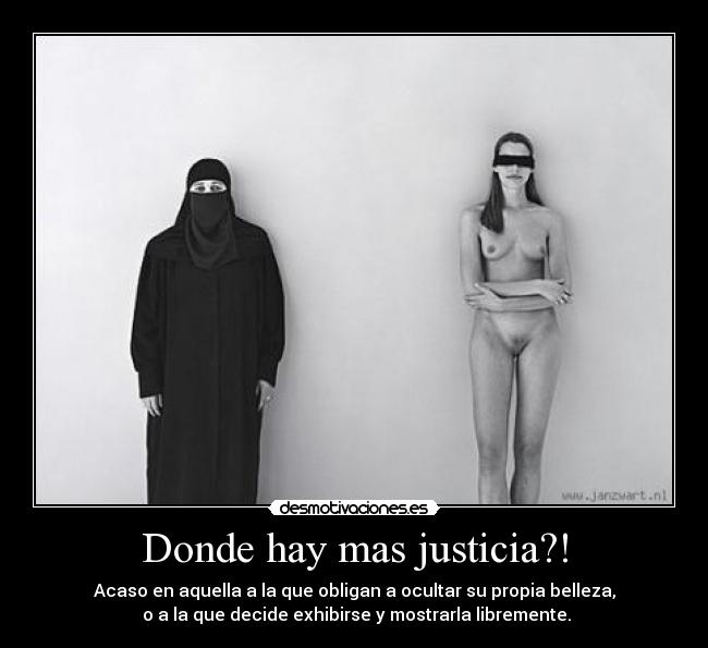 Donde hay mas justicia?! - Acaso en aquella a la que obligan a ocultar su propia belleza,
o a la que decide exhibirse y mostrarla libremente.