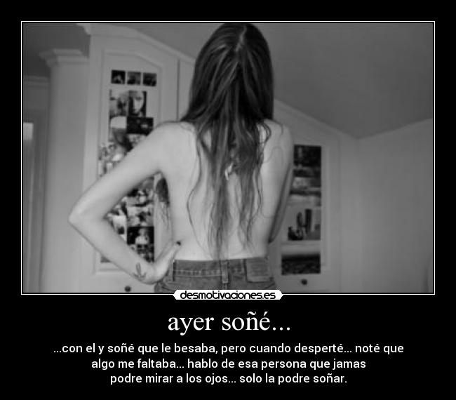 ayer soñé... - ...con el y soñé que le besaba, pero cuando desperté... noté que
algo me faltaba... hablo de esa persona que jamas
podre mirar a los ojos... solo la podre soñar.
