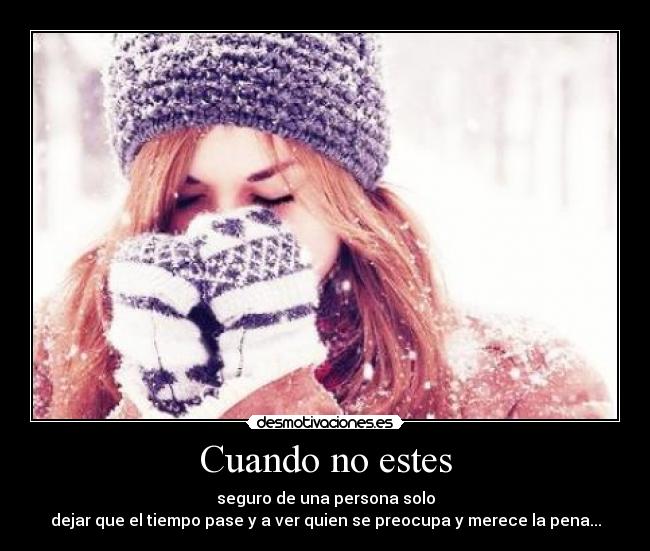 Cuando no estes - seguro de una persona solo
dejar que el tiempo pase y a ver quien se preocupa y merece la pena...