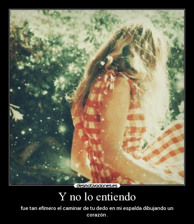 Y no lo entiendo - fue tan efímero el caminar de tu dedo en mi espalda dibujando un corazón .