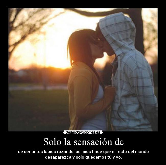 Solo la sensación de - de sentir tus labios rozando los mios hace que el resto del mundo
desaparezca y solo quedemos tú y yo.