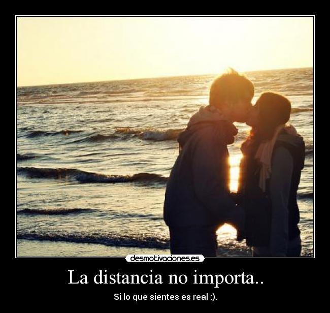 La distancia no importa.. - Si lo que sientes es real :).