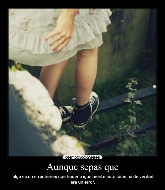 Aunque sepas que - algo es un error tienes que hacerlo igualmente para saber si de verdad
era un error.