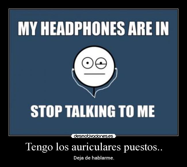 Tengo los auriculares puestos.. - Deja de hablarme.