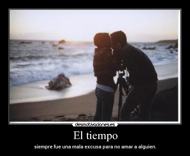 El tiempo - siempre fue una mala excusa para no amar a alguien.