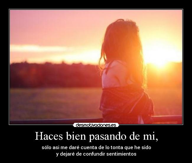Haces bien pasando de mi, - sólo asi me daré cuenta de lo tonta que he sido
y dejaré de confundir sentimientos