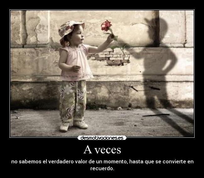 A veces - no sabemos el verdadero valor de un momento, hasta que se convierte en recuerdo.