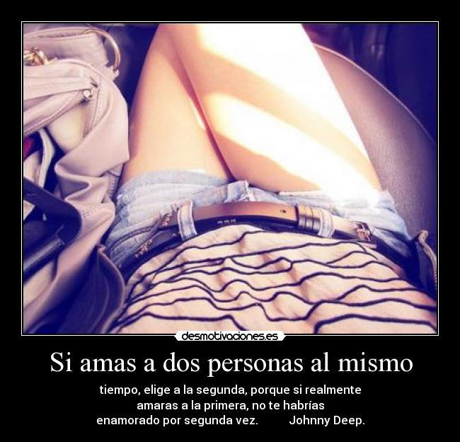 Si amas a dos personas al mismo - tiempo, elige a la segunda, porque si realmente
amaras a la primera, no te habrías
enamorado por segunda vez. Johnny Deep.