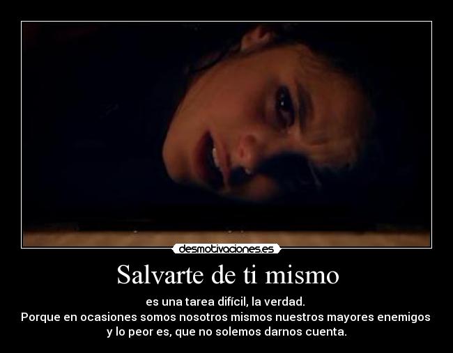 Salvarte de ti mismo - es una tarea difícil, la verdad. 
Porque en ocasiones somos nosotros mismos nuestros mayores enemigos 
y lo peor es, que no solemos darnos cuenta.