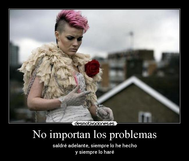 No importan los problemas - saldré adelante, siempre lo he hecho
y siempre lo haré