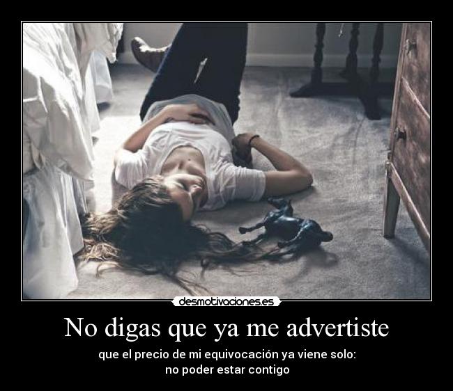 No digas que ya me advertiste - que el precio de mi equivocación ya viene solo:
no poder estar contigo