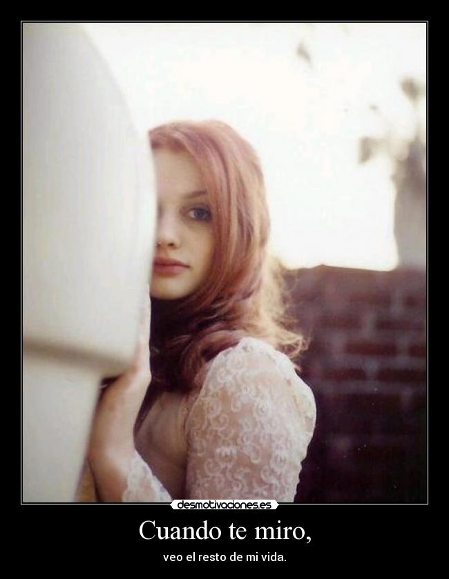 Cuando te miro, - veo el resto de mi vida.