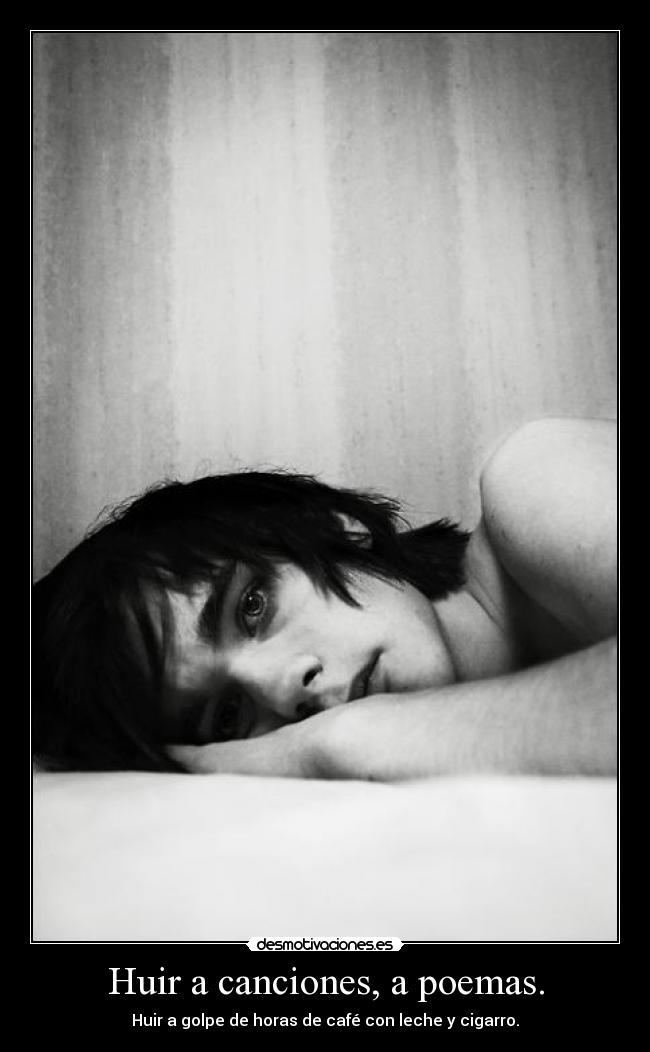 Huir a canciones, a poemas. -