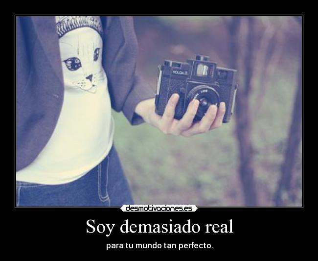 Soy demasiado real - para tu mundo tan perfecto.