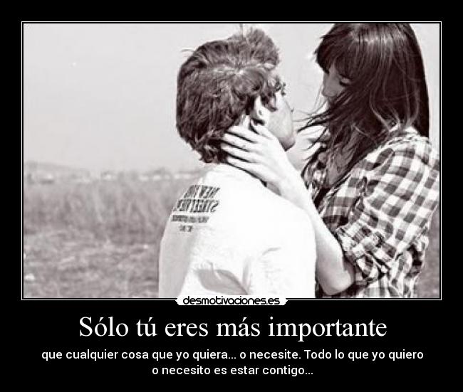 Sólo tú eres más importante - que cualquier cosa que yo quiera... o necesite. Todo lo que yo quiero
o necesito es estar contigo...