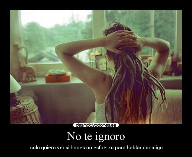 No te ignoro - solo quiero ver si haces un esfuerzo para hablar conmigo