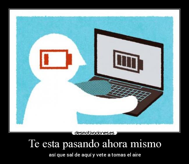 Te esta pasando ahora mismo - así que sal de aquí y vete a tomas el aire