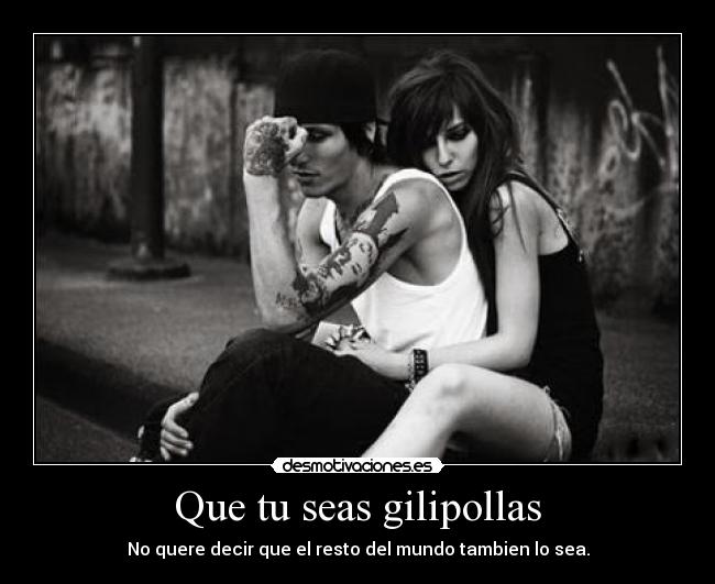 Que tu seas gilipollas -