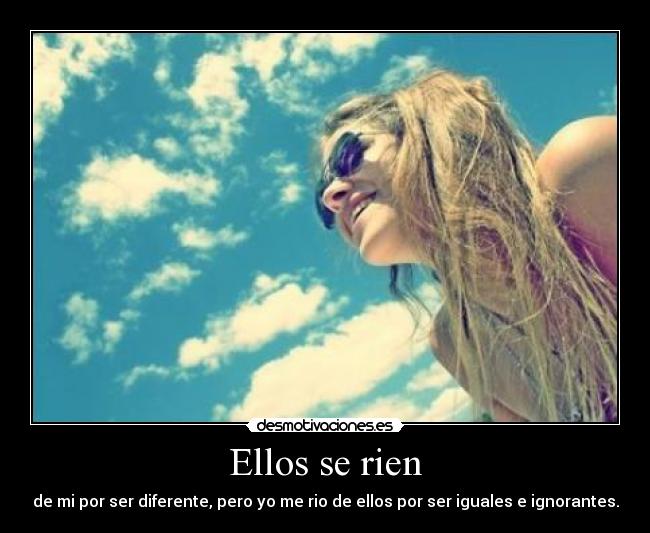 Ellos se rien - de mi por ser diferente, pero yo me rio de ellos por ser iguales e ignorantes.