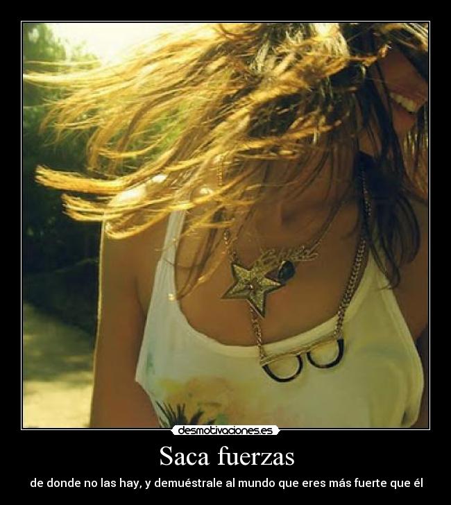 Saca fuerzas - de donde no las hay, y demuéstrale al mundo que eres más fuerte que él
