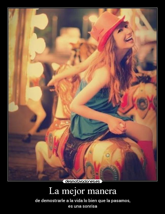 La mejor manera - de demostrarle a la vida lo bien que la pasamos,
es una sonrisa